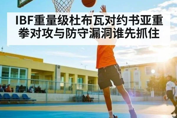 IBF重量级杜布瓦对约书亚重拳对攻与防守漏洞谁先抓住