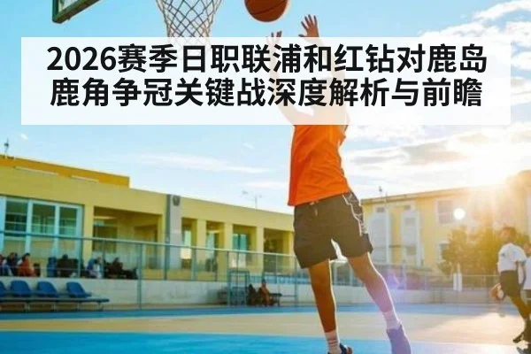 2026赛季日职联浦和红钻对鹿岛鹿角争冠关键战深度解析与前瞻