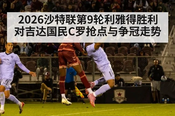 2026沙特联第9轮利雅得胜利对吉达国民C罗抢点与争冠走势